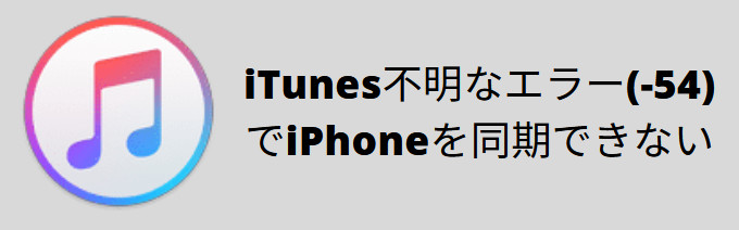 iTunes不明なエラー(-54)が出て、音楽を同期できないときの解決方法